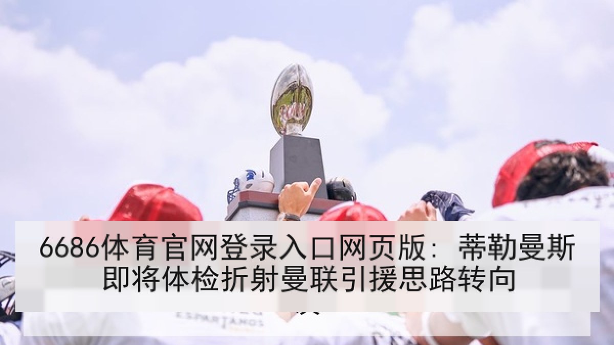 6686体育官网登录入口网页版: 蒂勒曼斯即将体检折射曼联引援思路转向
