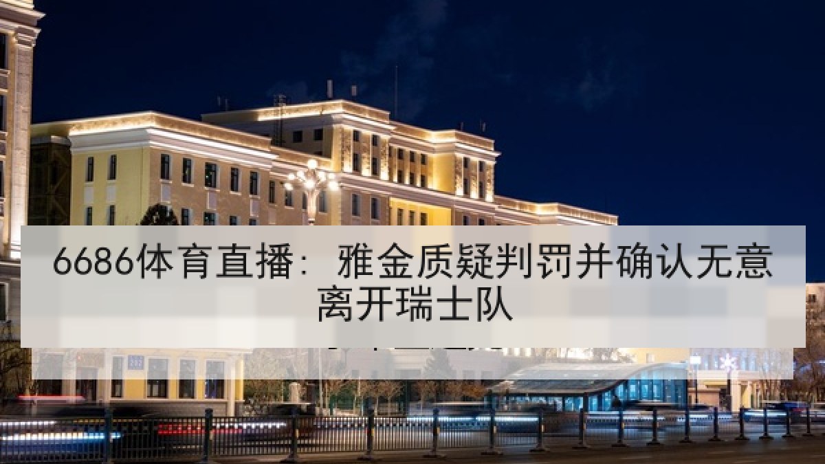 6686体育直播: 雅金质疑判罚并确认无意离开瑞士队