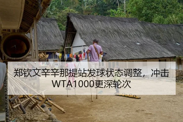 郑钦文辛辛那提站发球状态调整，冲击WTA1000更深轮次