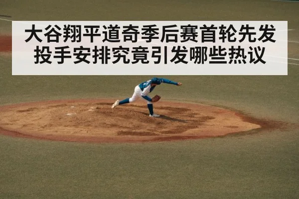 大谷翔平道奇季后赛首轮先发投手安排究竟引发哪些热议