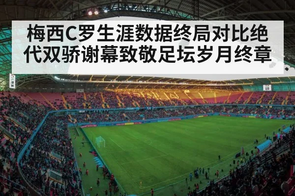 梅西C罗生涯数据终局对比绝代双骄谢幕致敬足坛岁月终章