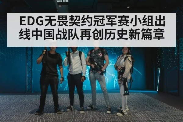 EDG无畏契约冠军赛小组出线中国战队再创历史新篇章