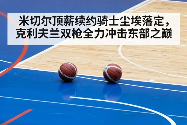 米切尔顶薪续约骑士尘埃落定，克利夫兰双枪全力冲击东部之巅