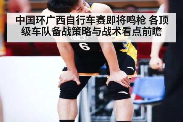 中国环广西自行车赛即将鸣枪 各顶级车队备战策略与战术看点前瞻